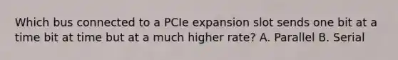 Which bus connected to a PCIe expansion slot sends one bit at a time bit at time but at a much higher rate? A. Parallel B. Serial