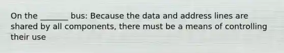 On the _______ bus: Because the data and address lines are shared by all components, there must be a means of controlling their use