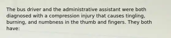 The bus driver and the administrative assistant were both diagnosed with a compression injury that causes tingling, burning, and numbness in the thumb and fingers. They both have: