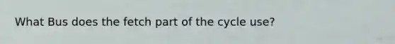 What Bus does the fetch part of the cycle use?