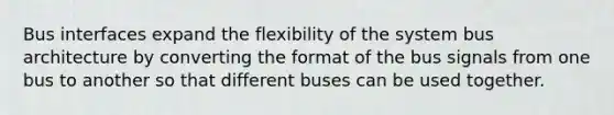 Bus interfaces expand the flexibility of the system bus architecture by converting the format of the bus signals from one bus to another so that different buses can be used together.