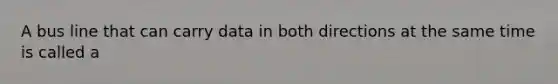 A bus line that can carry data in both directions at the same time is called a