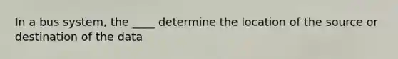 In a bus system, the ____ determine the location of the source or destination of the data