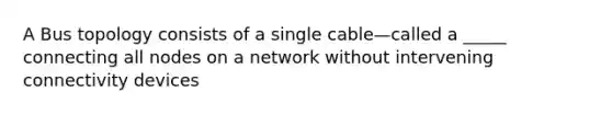 A Bus topology consists of a single cable—called a _____ connecting all nodes on a network without intervening connectivity devices