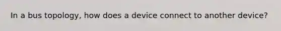 In a bus topology, how does a device connect to another device?