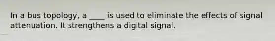 In a bus topology, a ____ is used to eliminate the effects of signal attenuation. It strengthens a digital signal.