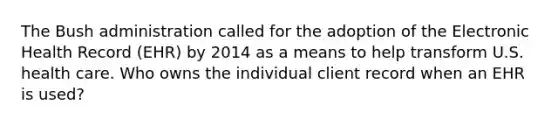 The Bush administration called for the adoption of the Electronic Health Record (EHR) by 2014 as a means to help transform U.S. health care. Who owns the individual client record when an EHR is used?