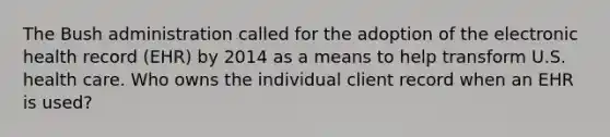 The Bush administration called for the adoption of the electronic health record (EHR) by 2014 as a means to help transform U.S. health care. Who owns the individual client record when an EHR is used?