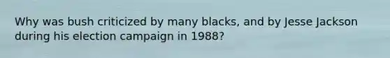 Why was bush criticized by many blacks, and by Jesse Jackson during his election campaign in 1988?