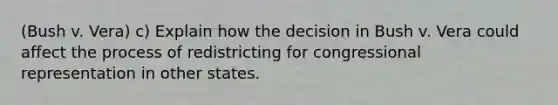 (Bush v. Vera) c) Explain how the decision in Bush v. Vera could affect the process of redistricting for congressional representation in other states.