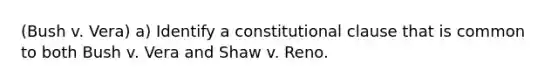 (Bush v. Vera) a) Identify a constitutional clause that is common to both Bush v. Vera and Shaw v. Reno.