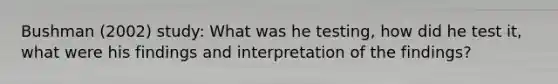 Bushman (2002) study: What was he testing, how did he test it, what were his findings and interpretation of the findings?