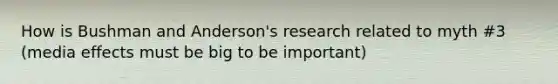 How is Bushman and Anderson's research related to myth #3 (media effects must be big to be important)