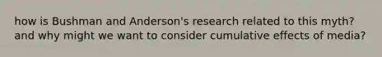 how is Bushman and Anderson's research related to this myth? and why might we want to consider cumulative effects of media?