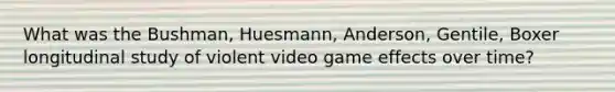 What was the Bushman, Huesmann, Anderson, Gentile, Boxer longitudinal study of violent video game effects over time?