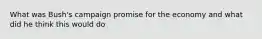 What was Bush's campaign promise for the economy and what did he think this would do