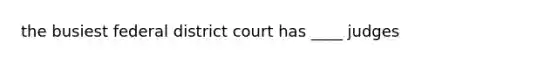 the busiest federal district court has ____ judges