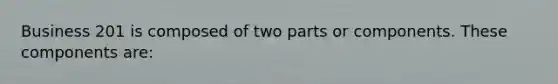 Business 201 is composed of two parts or components. These components are: