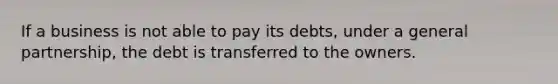 If a business is not able to pay its debts, under a general partnership, the debt is transferred to the owners.