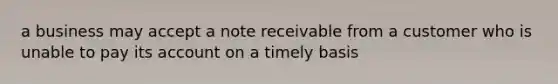 a business may accept a note receivable from a customer who is unable to pay its account on a timely basis