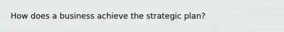 How does a business achieve the strategic plan?