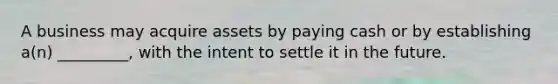 A business may acquire assets by paying cash or by establishing a(n) _________, with the intent to settle it in the future.