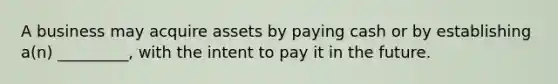 A business may acquire assets by paying cash or by establishing a(n) _________, with the intent to pay it in the future.