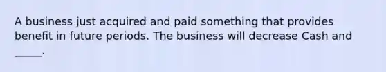 A business just acquired and paid something that provides benefit in future periods. The business will decrease Cash and _____.