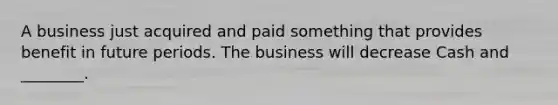 A business just acquired and paid something that provides benefit in future periods. The business will decrease Cash and ________.