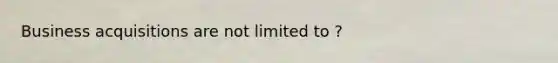 Business acquisitions are not limited to ?