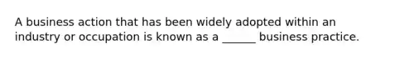 A business action that has been widely adopted within an industry or occupation is known as a ______ business practice.