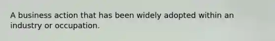 A business action that has been widely adopted within an industry or occupation.