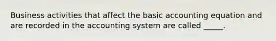 Business activities that affect the basic accounting equation and are recorded in the accounting system are called _____.