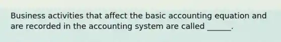 Business activities that affect the basic accounting equation and are recorded in the accounting system are called ______.