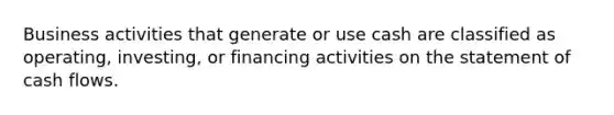 Business activities that generate or use cash are classified as operating, investing, or financing activities on the statement of cash flows.