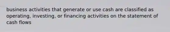 business activities that generate or use cash are classified as operating, investing, or financing activities on the statement of cash flows