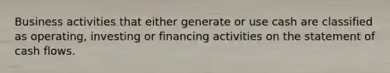 Business activities that either generate or use cash are classified as operating, investing or financing activities on the statement of cash flows.