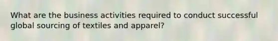 What are the business activities required to conduct successful global sourcing of textiles and apparel?