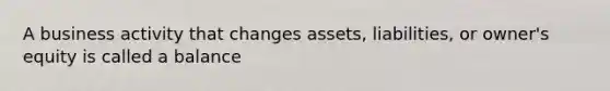 A business activity that changes assets, liabilities, or owner's equity is called a balance