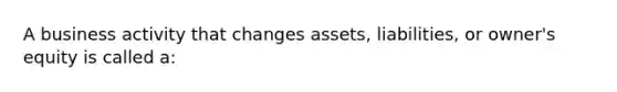 A business activity that changes assets, liabilities, or owner's equity is called a: