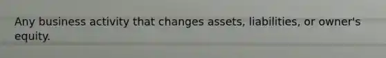 Any business activity that changes assets, liabilities, or owner's equity.