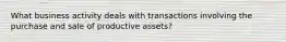 What business activity deals with transactions involving the purchase and sale of productive assets?