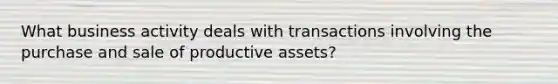 What business activity deals with transactions involving the purchase and sale of productive assets?