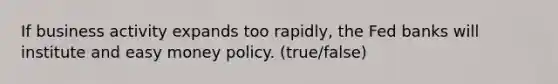 If business activity expands too rapidly, the Fed banks will institute and easy money policy. (true/false)