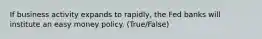 If business activity expands to rapidly, the Fed banks will institute an easy money policy. (True/False)