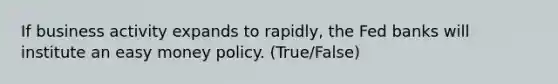 If business activity expands to rapidly, the Fed banks will institute an easy money policy. (True/False)