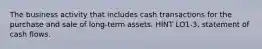 The business activity that includes cash transactions for the purchase and sale of long-term assets. HINT LO1-3, statement of cash flows.