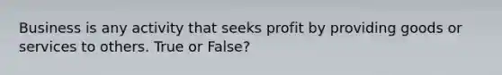 Business is any activity that seeks profit by providing goods or services to others. True or False?