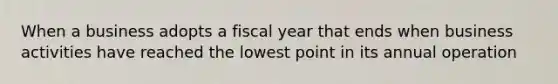 When a business adopts a fiscal year that ends when business activities have reached the lowest point in its annual operation