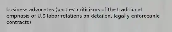 business advocates (parties' criticisms of the traditional emphasis of U.S labor relations on detailed, legally enforceable contracts)